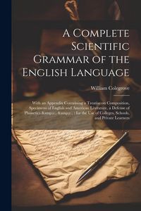 Produktbild: A Complete Scientific Grammar of the English Language: With an Appendix Containing a Treatise on Composition, Specimens of English and American Litera