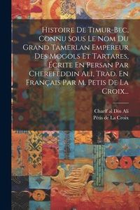 Produktbild: Histoire De Timur-bec, Connu Sous Le Nom Du Grand Tamerlan Empereur Des Mogols Et Tartares, &Eacute;crite En Persan Par Cherefeddin Ali, Trad. En Fran&ccedil;ais Pa