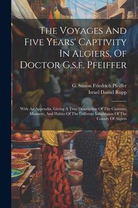Produktbild: The Voyages And Five Years' Captivity In Algiers, Of Doctor G.s.f. Pfeiffer: With An Appendix, Giving A True Description Of The Customs, Manners, And