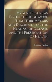 Produktbild: My Water Cure as Tested Through More Than Thirty Years and Described for the Healing of Diseases and the Preservation of Health