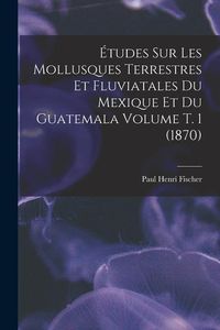 Produktbild: &Eacute;tudes sur les mollusques terrestres et fluviatales du Mexique et du Guatemala Volume t. 1 (1870)