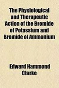 Produktbild: The Physiological and Therapeutic Action of the Bromide of Potassium and Bromide of Ammonium