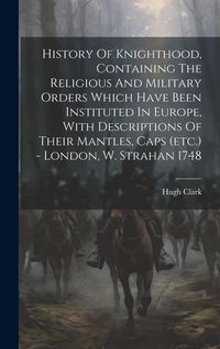 Produktbild: History Of Knighthood, Containing The Religious And Military Orders Which Have Been Instituted In Europe, With Descriptions Of Their Mantles, Caps (et