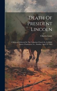 Produktbild: Death Of President Lincoln: A Sermon Delivered In The Unitarian Church In Archdale Street, Charleston, S.c., Sunday, April 23, 1865