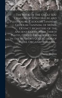 Produktbild: The Book of the Great Sea-dragons, Ichthyosauri and Plesiosauri, [gedolim Taninim] Gedolim Taninim, of Moses. Extinct Monsters of the Ancient Earth. With Thirty Plates, Copied From Skeletons in the Author's Collection of Fossil Organic Remains, ...