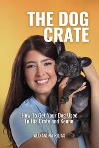 Produktbild: The Dog Crate How To Get Your Dog Used To His Crate and Kennel