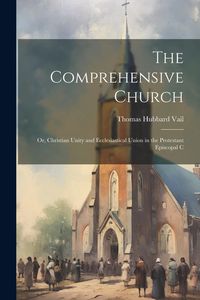 Produktbild: The Comprehensive Church: Or, Christian Unity and Ecclesiastical Union in the Protestant Episcopal C