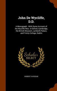 Produktbild: John De Wycliffe, D.D.: A Monograph: With Some Account of the Wycliffe Mss. in Oxford, Cambridge, the British Museum, Lambeth Palace, and Trin