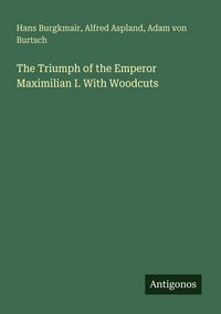 Produktbild: The Triumph of the Emperor Maximilian I. With Woodcuts