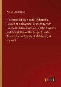 Produktbild: A Treatise on the Nature, Symptoms, Causes and Treatment of Insanity, with Practical Observations on Lunatic Asylums, and Description of the Pauper Lu