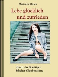 Produktbild: Lebe gl&uuml;cklich und zufrieden - durch das Beseitigen falscher Glaubens&auml;tze