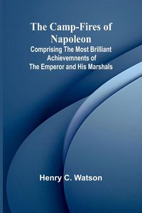 Produktbild: The Camp-fires of Napoleon; Comprising The Most Brilliant Achievemnents of the Emperor and His Marshals