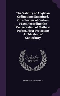 Produktbild: The Validity of Anglican Ordinations Examined, Or, a Review of Certain Facts Regarding the Consecration of Mathew Parker, First Protestant Archbishop of Canterbury