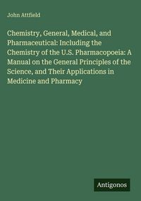 Produktbild: Chemistry, General, Medical, and Pharmaceutical: Including the Chemistry of the U.S. Pharmacopoeia: A Manual on the General Principles of the Science,