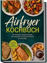 Produktbild: Airfryer Kochbuch: Die leckersten Hei&szlig;luft Rezepte mit wenig Fett und viel Geschmack f&uuml;r den Alltag &ndash; inkl. Broten, Gem&uuml;se- & Obstchips, Desserts uvm.