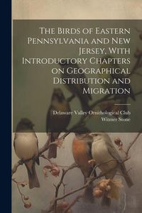 Produktbild: The Birds of Eastern Pennsylvania and New Jersey, With Introductory Chapters on Geographical Distribution and Migration