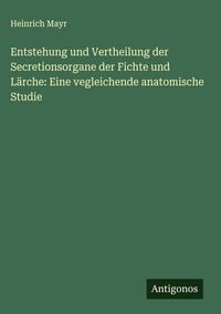 Produktbild: Entstehung und Vertheilung der Secretionsorgane der Fichte und L&auml;rche: Eine vegleichende anatomische Studie