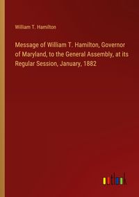 Produktbild: Message of William T. Hamilton, Governor of Maryland, to the General Assembly, at its Regular Session, January, 1882