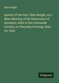 Produktbild: Speech of the Hon. Silas Wright, at a Mass Meeting of the Democracy of Brooklyn, Held at the Colonnade Garden, on Thursday Evening, Sept. 29, 1840
