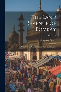 Produktbild: The Land Revenue of Bombay: A History of Its Administration, Rise, and Progress; Volume 1