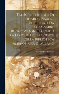 Produktbild: Tre Scritti Inediti Di Leonardo Pisano, Pubblicati Da Baldassarre Boncompagni Secondo La Lezione Di Un Codice Della Biblioteca Ambrosiana Di Milano
