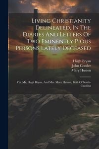 Produktbild: Living Christianity Delineated, In The Diaries And Letters Of Two Eminently Pious Persons Lately Deceased: Viz. Mr. Hugh Bryan, And Mrs. Mary Hutson,