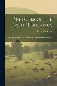 Produktbild: Sketches of the Irish Highlands: Descriptive, Social, and Religious; With Special Reference to Iris