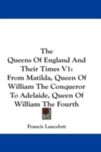 Produktbild: The Queens of England and Their Times V1: From Matilda, Queen of William the Conqueror to Adelaide, Queen of William the Fourth