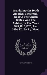Produktbild: Wanderings In South America, The North-west Of The United States, And The Antilles, In The Years 1812,1816,1820, And 1824. Ed. By J.g. Wood