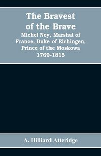 Produktbild: The bravest of the brave, Michel Ney, marshal of France, duke of Elchingen, prince of the Moskowa 1769-1815