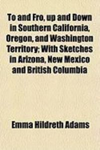 Produktbild: To and Fro, Up and Down in Southern California, Oregon, and Washington Territory; With Sketches in Arizona, New Mexico and British Columbia