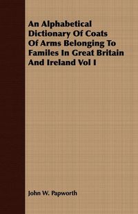 Produktbild: An Alphabetical Dictionary Of Coats Of Arms Belonging To Familes In Great Britain And Ireland Vol I