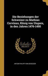 Produktbild: Die Beziehungen Der Schweizer Zu Mathias Corvinus, K&ouml;nig Von Ungarn, in Den Jahren 1476-1490