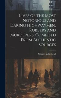 Produktbild: Lives of the Most Notorious and Daring Highwaymen, Robbers and Murderers, Compiled From Authentic Sources
