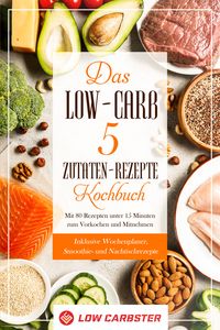 Produktbild: Das Low-Carb 5 Zutaten-Rezepte Kochbuch: Mit 80 Rezepten unter 15 Minuten zum Vorkochen und Mitnehmen - Inklusive Wochenplaner, Smoothie- und Nachtischrezepte