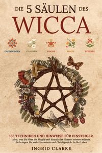 Produktbild: Die 5 S&auml;ulen des Wicca: 155 Techniken und Hinweise f&uuml;r Einsteiger. Alles, was Sie &uuml;ber die Magie und Rituale der Hexerei wissen m&uuml;ssen. So bringen Sie