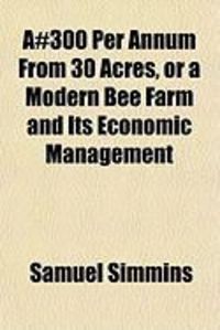 Produktbild: 300 Per Annum from 30 Acres, or a Modern Bee Farm and Its Economic Management