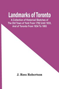 Produktbild: Landmarks Of Toronto; A Collection Of Historical Sketches Of The Old Town Of York From 1792 Until 1833, And Of Toronto From 1834 To 1893