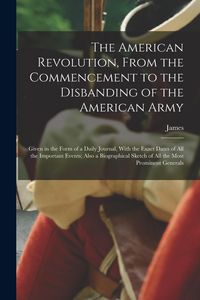 Produktbild: The American Revolution, From the Commencement to the Disbanding of the American Army: Given in the Form of a Daily Journal, With the Exact Dates of A