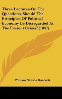 Produktbild: Three Lectures On The Questions, Should The Principles Of Political Economy Be Disregarded At The Present Crisis? (1847)