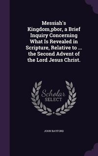 Produktbild: Messiah's Kingdom, pbor, a Brief Inquiry Concerning What Is Revealed in Scripture, Relative to ... the Second Advent of the Lord Jesus Christ.