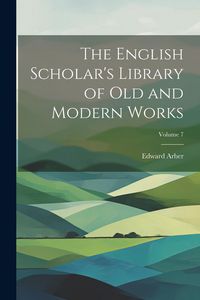 Produktbild: The English Scholar's Library of Old and Modern Works; Volume 7