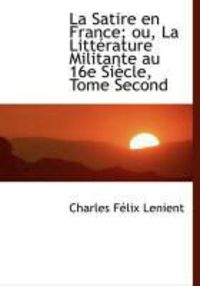 Produktbild: La Satire En France; Ou, La Litt Rature Militante Au 16e Si Cle, Tome Second