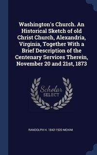 Produktbild: Washington's Church. An Historical Sketch of old Christ Church, Alexandria, Virginia, Together With a Brief Description of the Centenary Services Ther