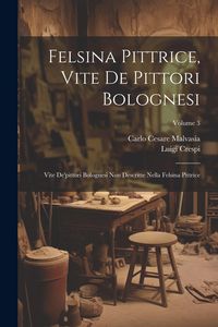 Produktbild: Felsina Pittrice, Vite De Pittori Bolognesi: Vite De'pittori Bolognesi Non Descritte Nella Felsina Pittrice; Volume 3