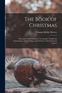 Produktbild: The Book of Christmas: Descriptive of the Customs, Ceremonies, Traditions, Superstitions, fun, Feeling, and Festivities of the Christmas Seas