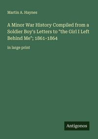 Produktbild: A Minor War History Compiled from a Soldier Boy's Letters to "the Girl I Left Behind Me"; 1861-1864