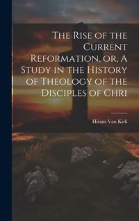 Produktbild: The Rise of the Current Reformation, or, A Study in the History of Theology of the Disciples of Chri