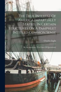 Produktbild: The True Interest Of America Impartially Stated, In Certain Strictures On A Pamphlet Intitled Common Sense: By An American. [ten Lines Of Quotations]
