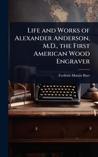 Produktbild: Life and Works of Alexander Anderson, M.D., the First American Wood Engraver